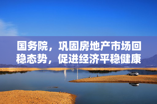 国务院，巩固房地产市场回稳态势，促进经济平稳健康发展