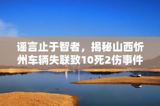 谣言止于智者，揭秘山西忻州车辆失联致10死2伤事件的真相