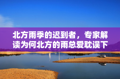 北方雨季的迟到者，专家解读为何北方的雨总爱耽误下班