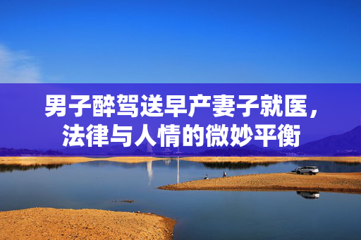 男子醉驾送早产妻子就医，法律与人情的微妙平衡