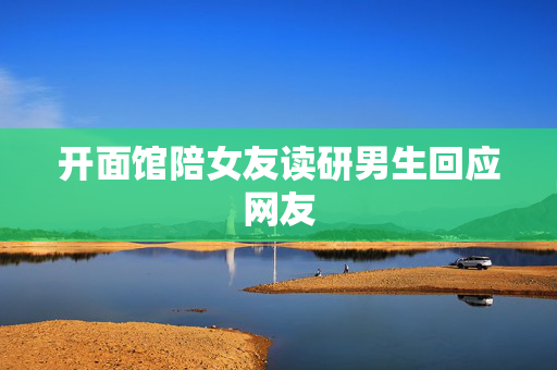 开面馆陪女友读研男生回应网友