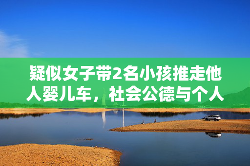 疑似女子带2名小孩推走他人婴儿车，社会公德与个人责任的反思