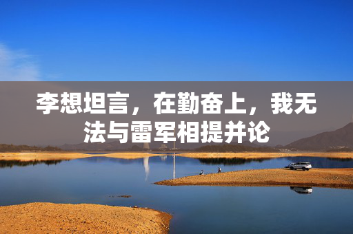 李想坦言，在勤奋上，我无法与雷军相提并论