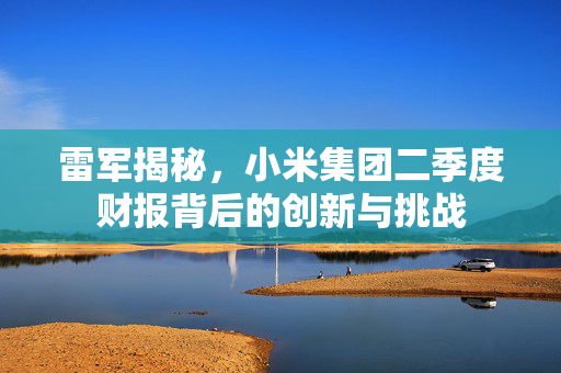 雷军揭秘，小米集团二季度财报背后的创新与挑战