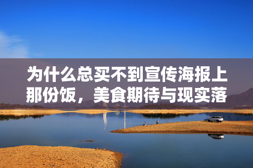 为什么总买不到宣传海报上那份饭，美食期待与现实落差的深度剖析