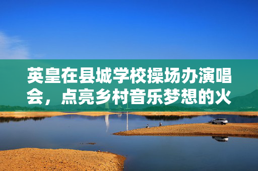 英皇在县城学校操场办演唱会，点亮乡村音乐梦想的火花