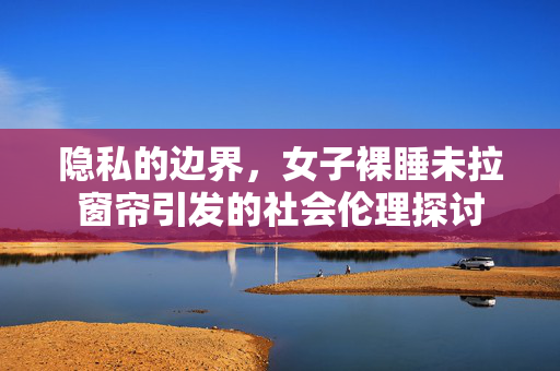 隐私的边界，女子裸睡未拉窗帘引发的社会伦理探讨