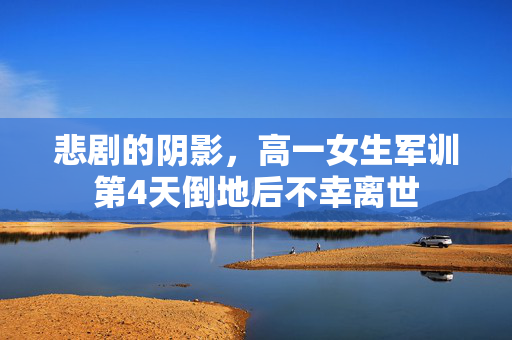 悲剧的阴影，高一女生军训第4天倒地后不幸离世