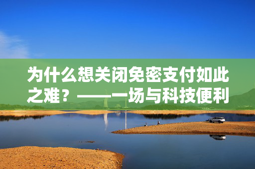 为什么想关闭免密支付如此之难？——一场与科技便利性的较量