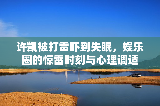 许凯被打雷吓到失眠，娱乐圈的惊雷时刻与心理调适
