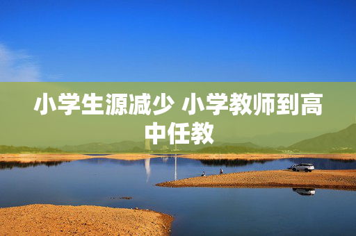 小学生源减少 小学教师到高中任教