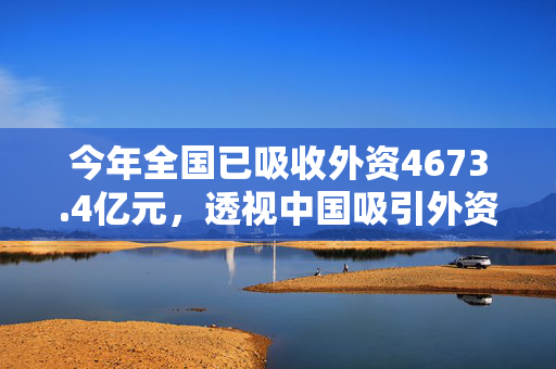 今年全国已吸收外资4673.4亿元，透视中国吸引外资的强劲动力与未来展望