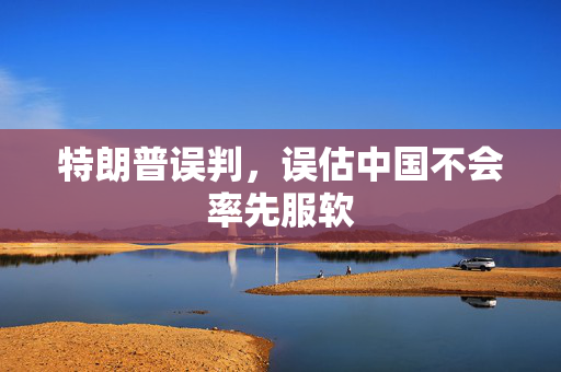 特朗普误判，误估中国不会率先服软