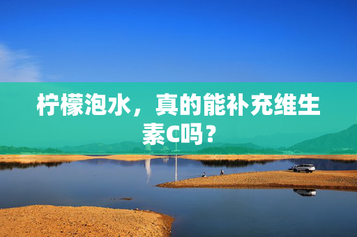 柠檬泡水，真的能补充维生素C吗？