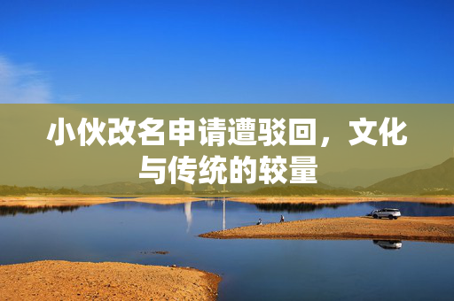 小伙改名申请遭驳回，文化与传统的较量