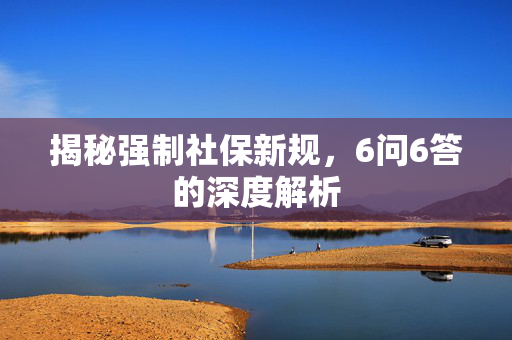 揭秘强制社保新规，6问6答的深度解析