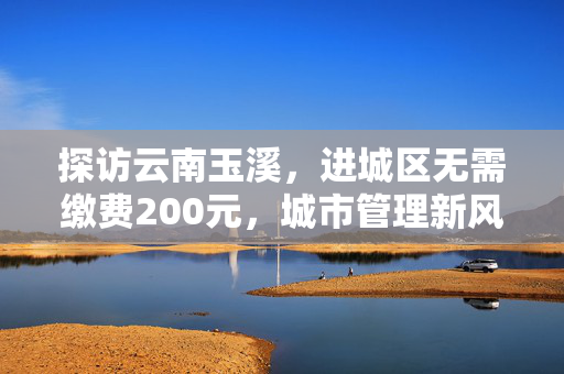 探访云南玉溪，进城区无需缴费200元，城市管理新风貌