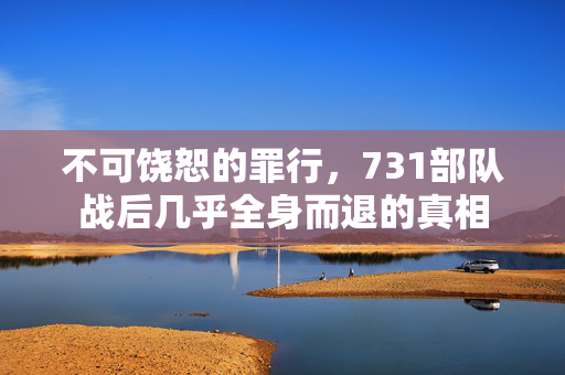 不可饶恕的罪行，731部队战后几乎全身而退的真相