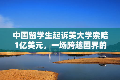 中国留学生起诉美大学索赔1亿美元，一场跨越国界的法律与情感较量