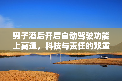 男子酒后开启自动驾驶功能上高速，科技与责任的双重考验