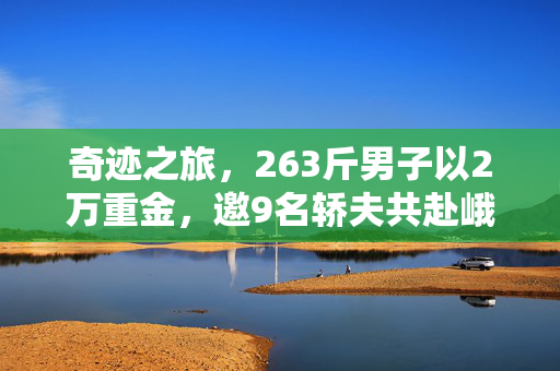 奇迹之旅，263斤男子以2万重金，邀9名轿夫共赴峨眉山之巅