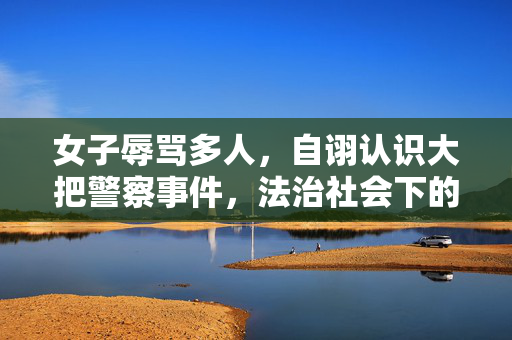 女子辱骂多人，自诩认识大把警察事件，法治社会下的道德与法律边界