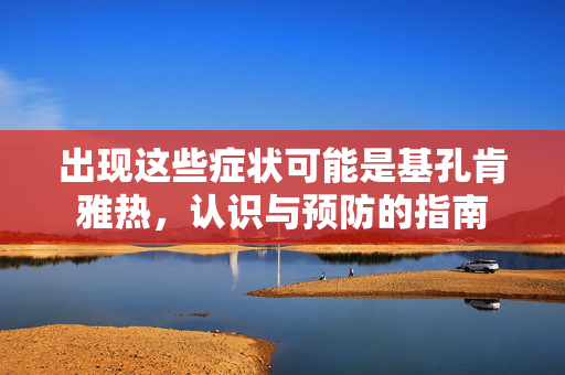 出现这些症状可能是基孔肯雅热，认识与预防的指南