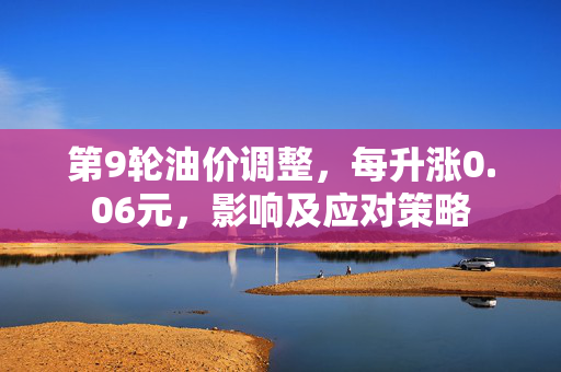 第9轮油价调整，每升涨0.06元，影响及应对策略