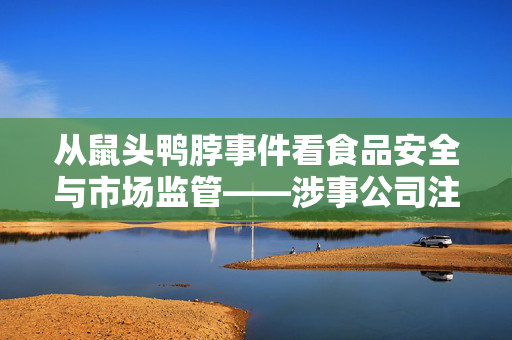 从鼠头鸭脖事件看食品安全与市场监管——涉事公司注销的反思与展望