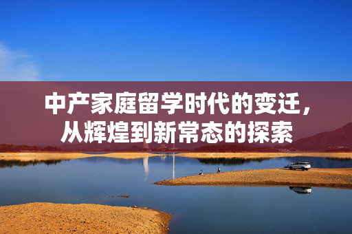 中产家庭留学时代的变迁，从辉煌到新常态的探索
