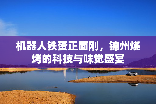 机器人铁蛋正面刚，锦州烧烤的科技与味觉盛宴