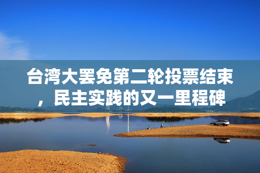 台湾大罢免第二轮投票结束，民主实践的又一里程碑