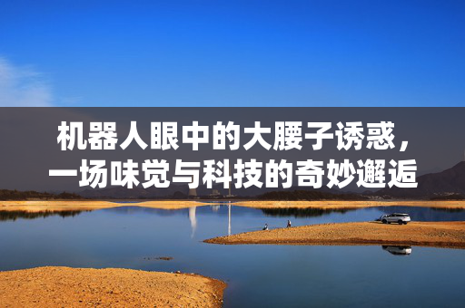 机器人眼中的大腰子诱惑，一场味觉与科技的奇妙邂逅