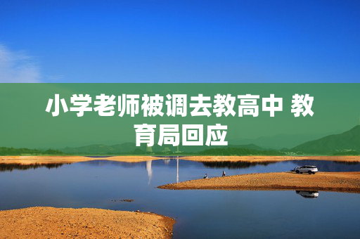 小学老师被调去教高中 教育局回应