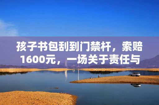 孩子书包刮到门禁杆，索赔1600元，一场关于责任与教育的反思