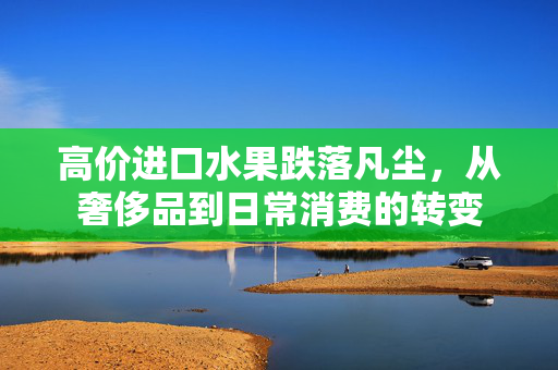 高价进口水果跌落凡尘，从奢侈品到日常消费的转变