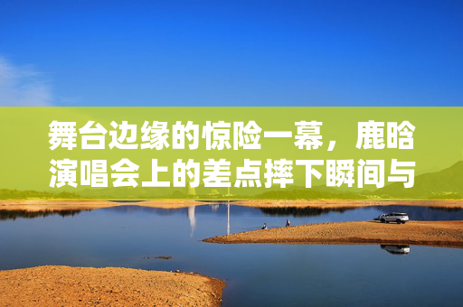 舞台边缘的惊险一幕，鹿晗演唱会上的差点摔下瞬间与背后的故事