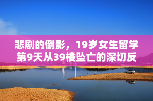 悲剧的倒影，19岁女生留学第9天从39楼坠亡的深切反思
