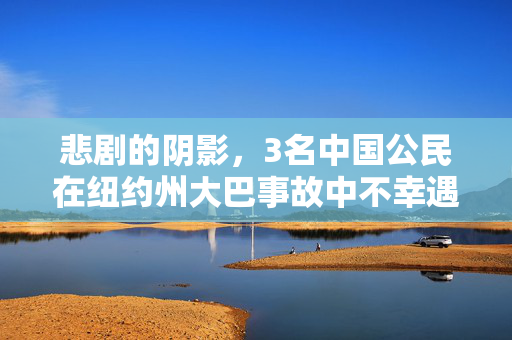 悲剧的阴影，3名中国公民在纽约州大巴事故中不幸遇难