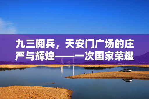 九三阅兵，天安门广场的庄严与辉煌——一次国家荣耀的盛大展示