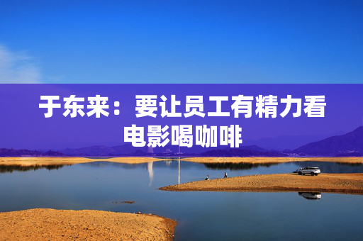 于东来：要让员工有精力看电影喝咖啡