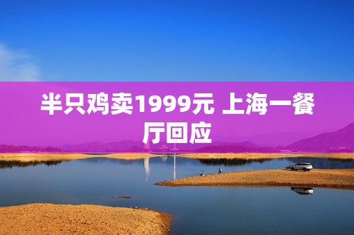 半只鸡卖1999元 上海一餐厅回应