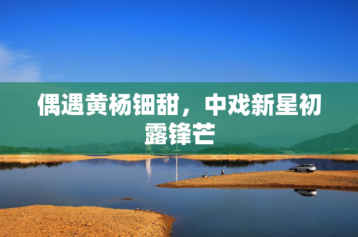 偶遇黄杨钿甜，中戏新星初露锋芒