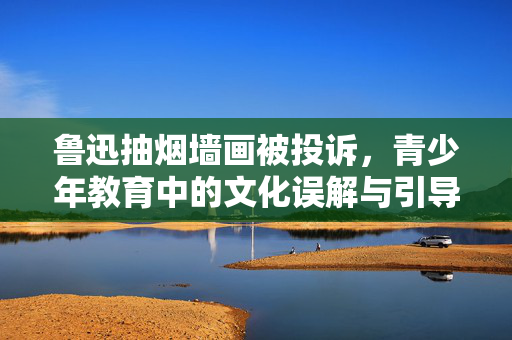 鲁迅抽烟墙画被投诉，青少年教育中的文化误解与引导