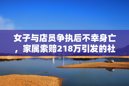 女子与店员争执后不幸身亡，家属索赔218万引发的社会反思