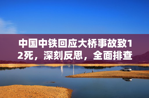 中国中铁回应大桥事故致12死，深刻反思，全面排查安全隐患