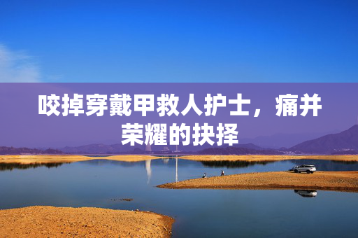 咬掉穿戴甲救人护士，痛并荣耀的抉择