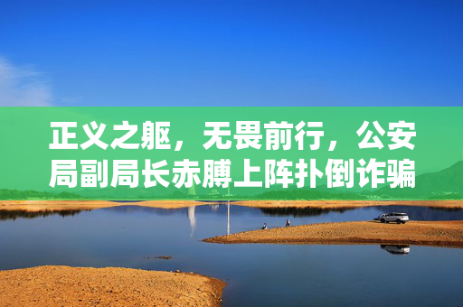 正义之躯，无畏前行，公安局副局长赤膊上阵扑倒诈骗分子的英勇瞬间