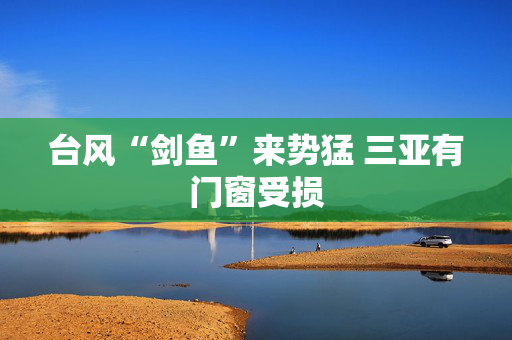 台风“剑鱼”来势猛 三亚有门窗受损