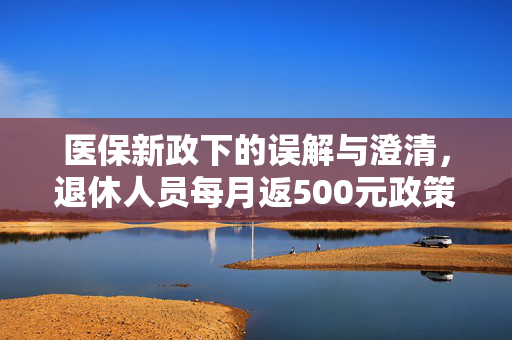 医保新政下的误解与澄清，退休人员每月返500元政策的真相